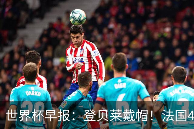 世界杯早报：登贝莱戴帽！法国4-1挪威 塞内加尔大胜排名超韩国