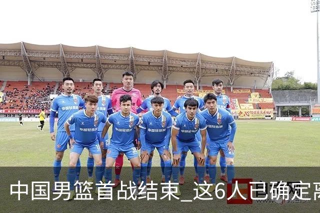 中国男篮首战结束 这6人已确定离队，焦泊乔虽砍11分 依旧难以留下