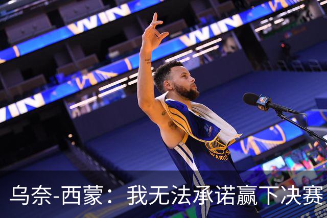 乌奈-西蒙：我无法承诺赢下决赛，但我们一定会全力以赴