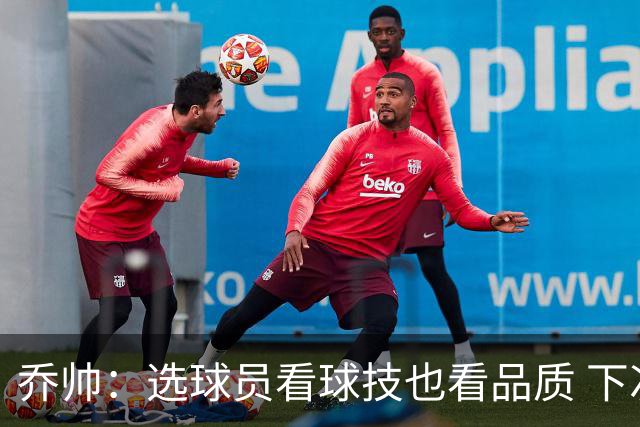乔帅：选球员看球技也看品质 下次会有新名字