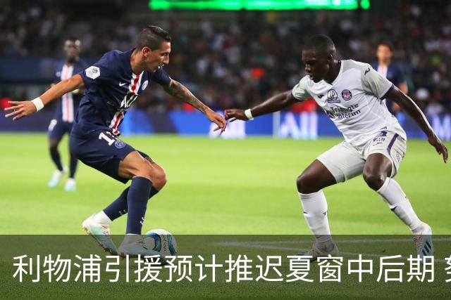 利物浦引援预计推迟夏窗中后期 努涅斯和萨拉赫都不可能回归
