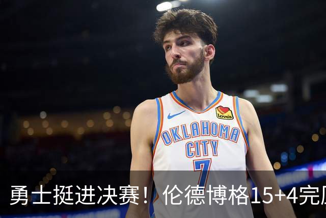 勇士挺进决赛！伦德博格15+4完压卡尔 邓总11号签选攻防全能战士