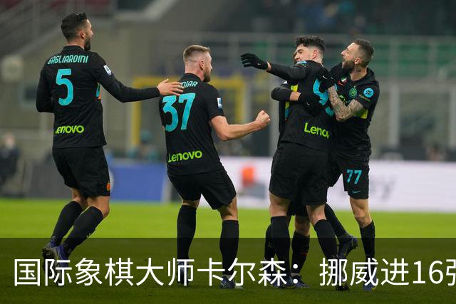 国际象棋大师卡尔森：挪威进16强就很好了；穆帅身边总会热闹不断