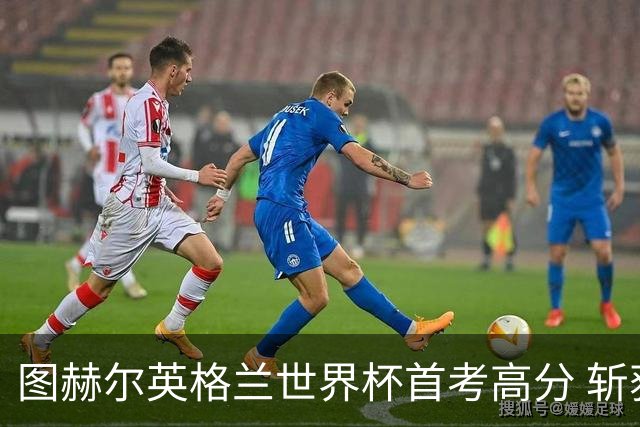 图赫尔英格兰世界杯首考高分 斩获7次绝佳机会22射11正