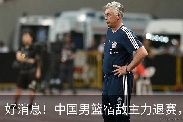 好消息！中国男篮宿敌主力退赛，将逐梦NBA，曾率队双杀中国男篮