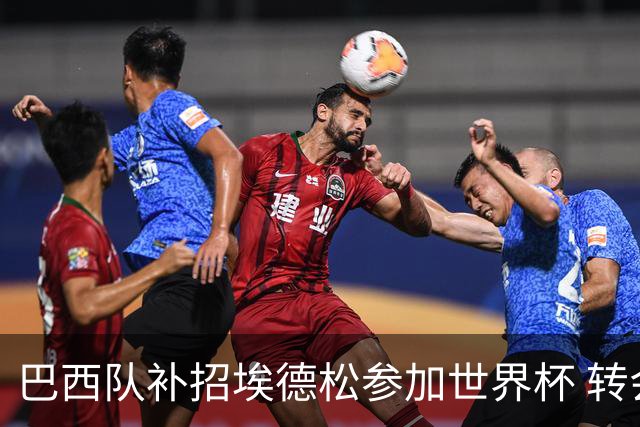 巴西队补招埃德松参加世界杯 转会曼联事宜或被推迟