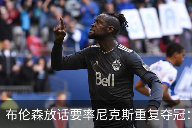布伦森放话要率尼克斯重复夺冠：我喜欢我们的机会，但得先翻过这一页