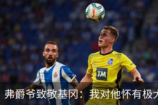 弗爵爷致敬基冈：我对他怀有极大敬意，他打造出了队史最强纽卡