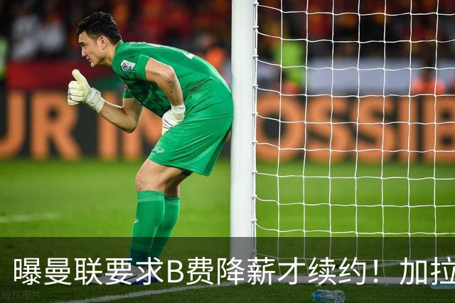 曝曼联要求B费降薪才续约！加拉塔萨雷欲6500万抢人，幕后真相揭秘