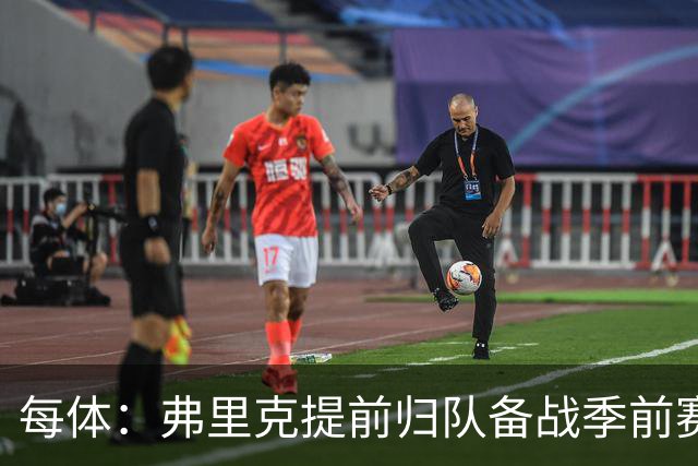 每体：弗里克提前归队备战季前赛，巴萨引援与清洗双线推进