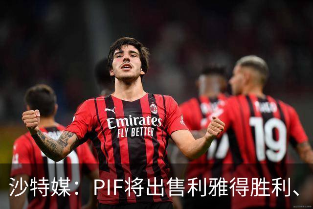 沙特媒：PIF将出售利雅得胜利、吉达国民和吉达联合 吸引外部投资