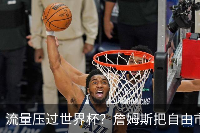 流量压过世界杯？詹姆斯把自由市场玩成真人秀世界杯的哨声还没响透，全网的目光却已经悄悄挪到了篮球场上