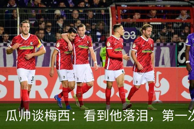 瓜帅谈梅西：看到他落泪，第一次感到如此心疼！足球史上无人能比肩他的伟大