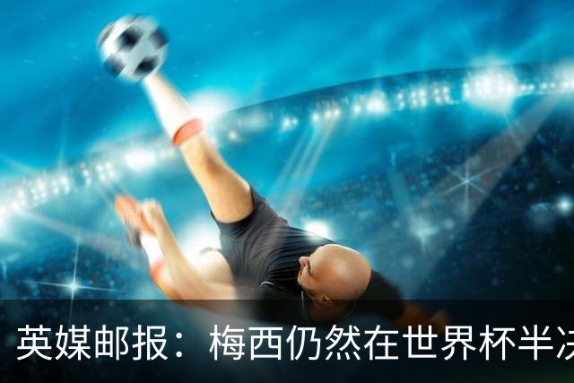 英媒邮报：梅西仍然在世界杯半决赛分到了他“最喜欢”的裁判
