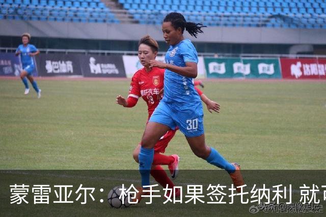 蒙雷亚尔：枪手如果签托纳利 就可以卖赖斯或苏维；罗杰斯很顶级