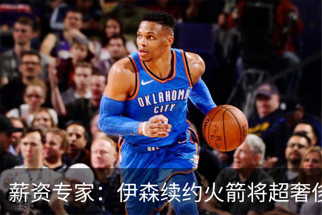 薪资专家：伊森续约火箭将超奢侈税线 火箭目前有5个阵容空位