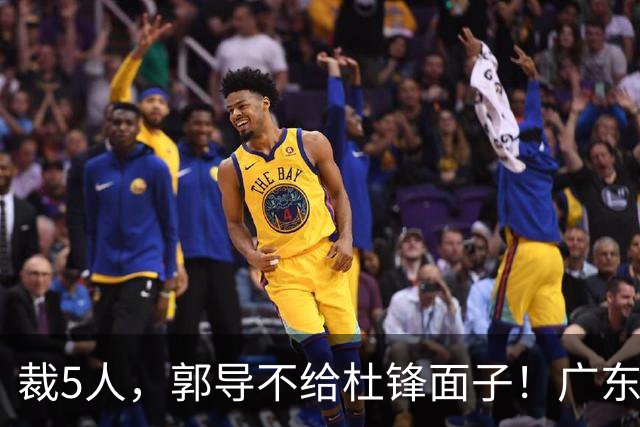 裁5人，郭导不给杜锋面子！广东后卫一个不要，杜锋用不好的全留下