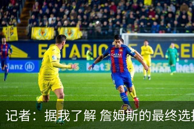 记者：据我了解 詹姆斯的最终选择将基本集中于骑士和76人