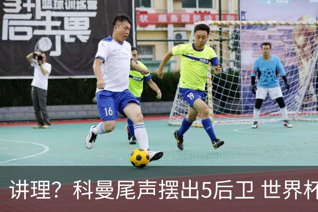 讲理？科曼尾声摆出5后卫 世界杯第3身高却被头球绝平