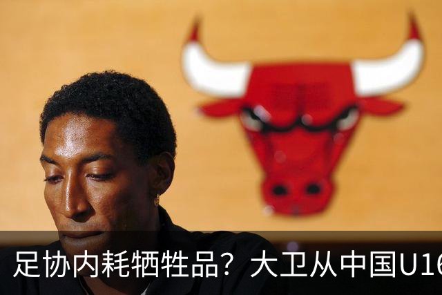 足协内耗牺牲品？大卫从中国U16下课：3点原因曝光太荒唐！