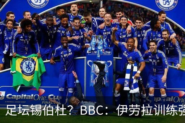足坛锡伯杜？BBC：伊劳拉训练强度极大 有球员训练后身体难受反胃