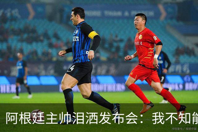 阿根廷主帅泪洒发布会：我不知能否再进决赛，39岁的梅西是最好的