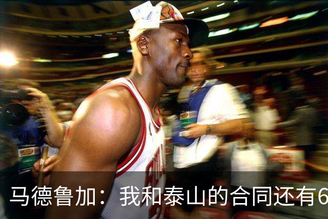 马德鲁加：我和泰山的合同还有6个月，俱乐部此前不允许我离开
