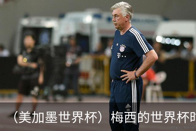 （美加墨世界杯）梅西的世界杯时间，艰难穿过“瑞士时钟”