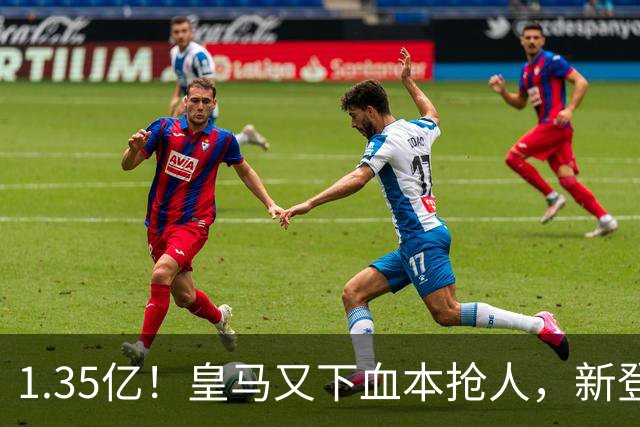 1.35亿！皇马又下血本抢人，新登贝莱空降伯纳乌