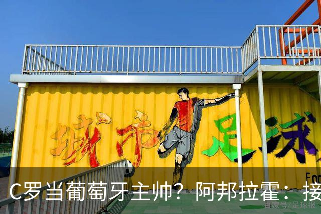 C罗当葡萄牙主帅？阿邦拉霍：接下来5届赛事他每场都会派自己上场