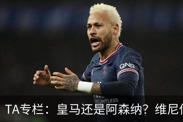 TA专栏：皇马还是阿森纳？维尼修斯到了必须做出抉择的时候